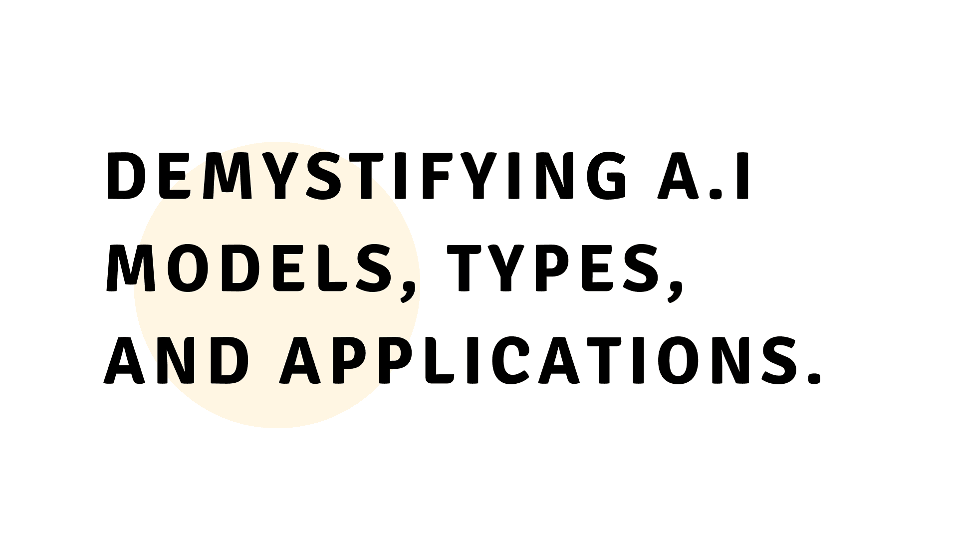 Demystifying A.I Models, Types, and Applications.